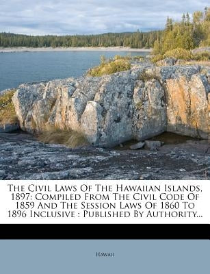 The Civil Laws Of The Hawaiian Islands, 1897: Compiled From The Civil Code Of 1859 And The Session Laws Of 1860 To 1896 Inclusive: Published By Author by Hawaii
