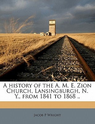 A History of the A. M. E. Zion Church, Lansingburgh, N. Y., from 1841 to 1868 .. by Wright, Jacob P.