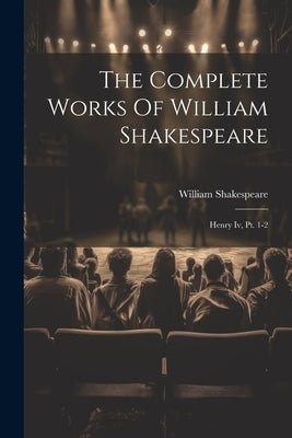 The Complete Works Of William Shakespeare: Henry Iv, Pt. 1-2 by Shakespeare, William