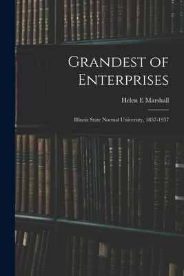 Grandest of Enterprises; Illinois State Normal University, 1857-1957 by Marshall, Helen E.