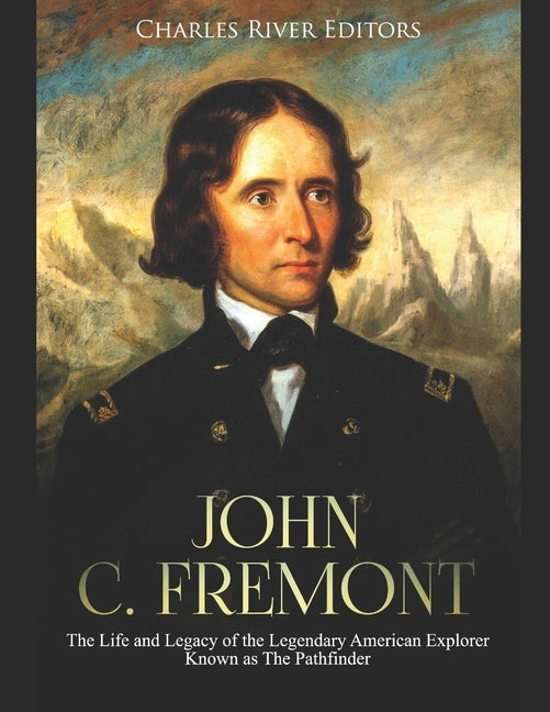 John C. Fremont: The Life and Legacy of the Legendary American Explorer Known as The Pathfinder by Charles River