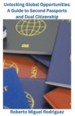 Unlocking Global Opportunities: A Guide to Second Passports for Dual Citizenship by Rodriguez, Roberto Miguel