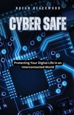 Cyber Safe: Protecting Your Digital Life in an Interconnected World by Blackwood, Nolan