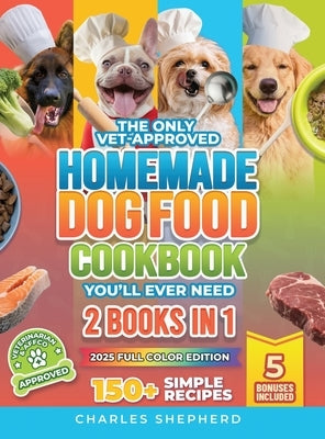 The Only Vet-Approved Homemade Dog Food Cookbook You'll Ever Need [2 Books In 1]: 150+ Simple, Allergy-Friendly Recipes for All Sizes and Ages That Im by Shepherd, Charles