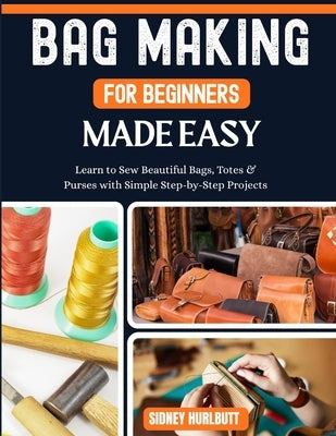 Bag Making for Beginners Made Easy: Easy Learn to Sew Beautiful Bags, Totes & Purses with Simple Step-by-Step Projects by Lugo, Robert