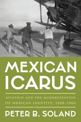 Mexican Icarus: Aviation and the Modernization of Mexican Identity, 1928-1960 by Soland, Peter B.