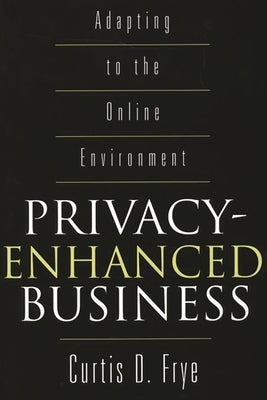 Privacy-Enhanced Business: Adapting to the Online Environment by Frye, Curtis D.
