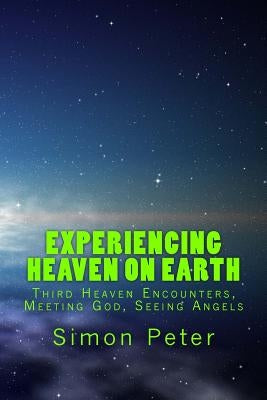 Experiencing Heaven On Earth: Third Heaven Encounters, Meeting God, Seeing Angels by Peter, Simon