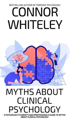Myths About Clinical Psychology: A Psychology Student's And Professional's Guide To Myths About Clinical Psychology by Whiteley, Connor