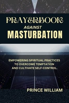 Prayerbook Against Masturbation: Empowering Spiritual Practices to Overcome Temptation and Cultivate Self-Control by William, Prince