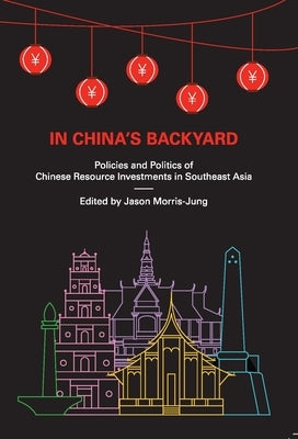 In China's Backyard: Policies and Politics of Chinese Resource Investments in Southeast Asia by Morris-Jung, Jason