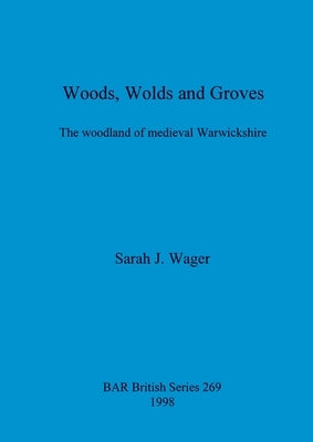 Woods, Wolds and Groves: The woodland of medieval Warwickshire by Wager, Sarah J.