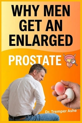 Why Men Get an Enlarged Prostate: How to Spot It Early, Understand What's Driving It, and Stop It From Running Your Life by Ashe, Tremper