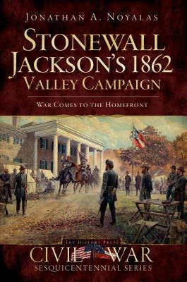 Stonewall Jackson's 1862 Valley Campaign: War Comes to the Homefront by Noyalas, Jonathan A.
