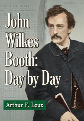 John Wilkes Booth: Day by Day by Loux, Arthur F.