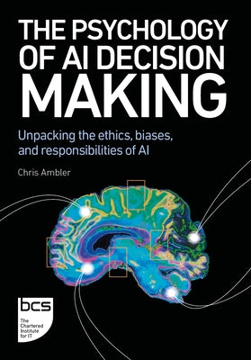 The Psychology of AI Decision Making: Unpacking the Ethics, Biases, and Responsibilities of AI by Ambler, Chris