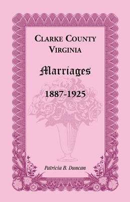 Clarke County, Virginia Marriages, 1887-1925 by Duncan, Patricia B.