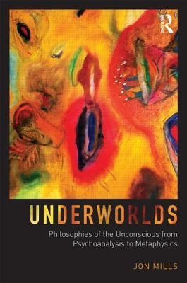 Underworlds: Philosophies of the Unconscious from Psychoanalysis to Metaphysics by Mills, Jon