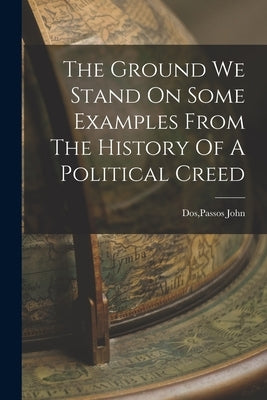 The Ground We Stand On Some Examples From The History Of A Political Creed by Dos, Passos John