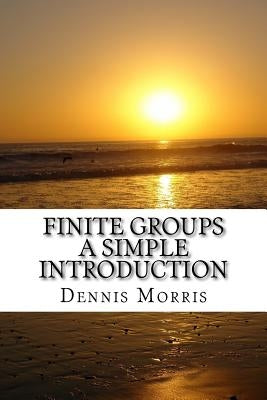 Finite Groups - A Simple Introduction by Morris, Dennis