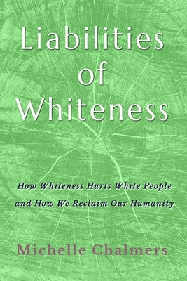 Liabilities of Whiteness: How Whiteness Hurts White People and How We Reclaim Our Humanity by Chalmers, Michelle