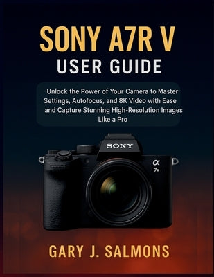 Sony A7R V User Guide: Unlock the Power of Your Camera to Master Settings, Autofocus, and 8K Video with Ease and Capture Stunning High-Resolution Imag by J. Salmons, Gary