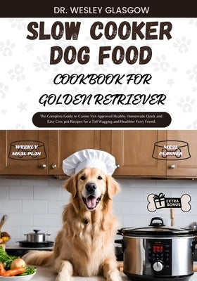 Slow Cooker Dog Food Cookbook for Golden Retriever: The Complete Guide to Canine Vet-Approved Healthy Homemade Quick and Easy Croc pot Recipes for a T by Glasgow, Dr Wesley