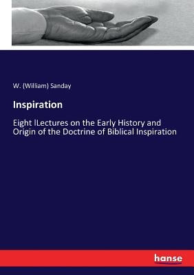 Inspiration: Eight lLectures on the Early History and Origin of the Doctrine of Biblical Inspiration by Sanday, W. (William)
