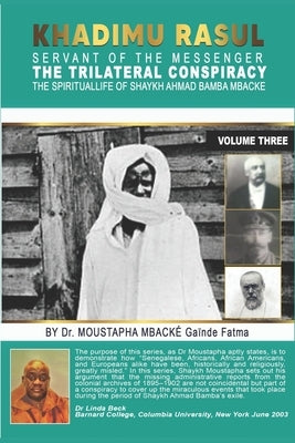 Khadimu Rasul Servant of the Messenger: THE TRILATERAL CONSPIRACY THE SPIRITUAL LIFE OF SHAYKH AHMAD BAMBA MBACKE. BY Dr. MOUSTAPHA MBACKE (GAINDE FAT by Mbacke, Moustapha