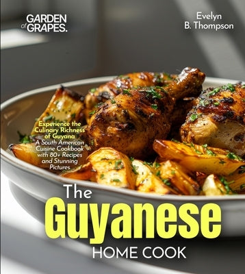 The Guyanese Home Cook: Experience the Culinary Richness of Guyana - A South American Cuisine Cookbook with 80+ Recipes and Stunning Pictures by Thompson, Evelyn B.