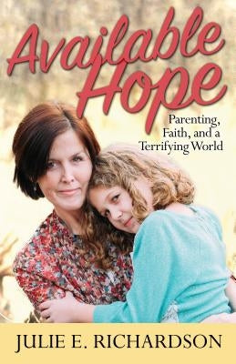 Available Hope: Parenting, Faith, and a Terrifying World by Richardson, Julie E.