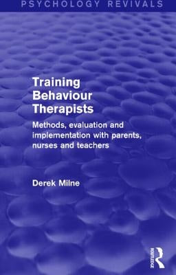 Training Behaviour Therapists (Psychology Revivals): Methods, Evaluation and Implementation with Parents, Nurses and Teachers by Milne, Derek