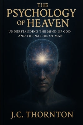 The Psychology of Heaven: Understanding the Mind of God and the Nature of Man by Thornton, Jc