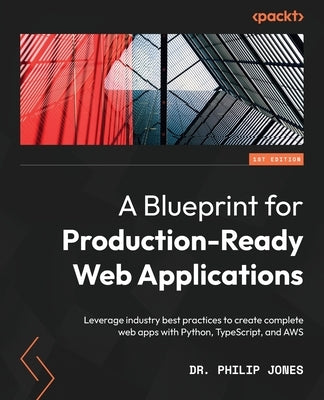 A Blueprint for Production-Ready Web Applications: Leverage industry best practices to create complete web apps with Python, TypeScript, and AWS by Jones, Philip
