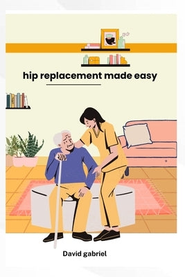 Hip replacement made simple: A step-by step Guide to a strong Recovery by Gabriel, David