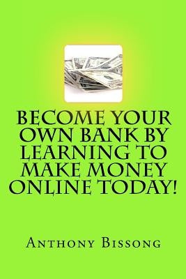 Become Your Own Bank By Learning To Make Money Online Today! by Bissong, Anthony