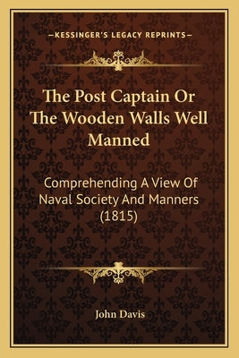 The Post Captain Or The Wooden Walls Well Manned: Comprehending A View Of Naval Society And Manners (1815) by Davis, John