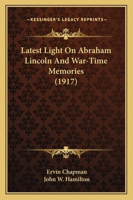 Latest Light On Abraham Lincoln And War-Time Memories (1917) by Chapman, Ervin