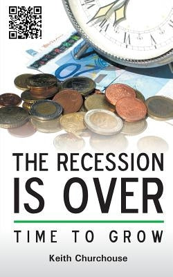 The Recession Is Over - Time to Grow by Churchouse, Keith G.
