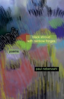 Black Shroud with Rainbow Fringes: New Poems 2010-2013 by Nebenzahl, Paul