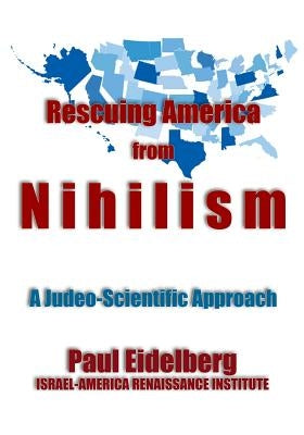 Rescuing America from Nihilism: A Judeo-Scientific Approach by Eidelberg, Paul