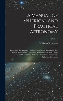 A Manual Of Spherical And Practical Astronomy: Embracing The General Problems Of Spherical Astronomy, The Special Applications To Nautical Astronomy A by Chauvenet, William