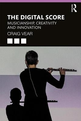 The Digital Score: Musicianship, Creativity and Innovation by Vear, Craig