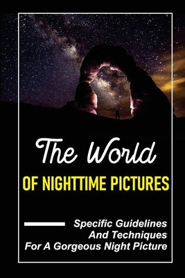 The World Of Nighttime Pictures: Specific Guidelines And Techniques For A Gorgeous Night Picture: Basics Of Nighttime Photography by Trischitta, Savannah