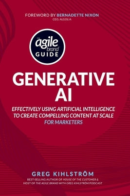 The Agile Brand Guide: Generative AI: Effectively using artificial intelligence to create compelling content at scale by Kihlstrom, Greg