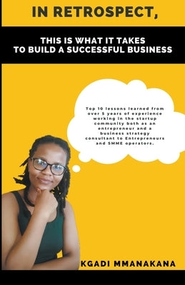 In Retrospect, This is What it Takes to Build a Successful Business by Mmanakana, Kgadi