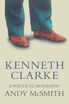 Kenneth Clarke: A Political Biography by McSmith, Andy