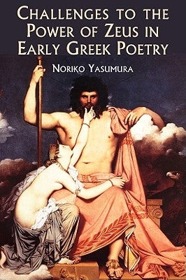 Challenges to the Power of Zeus in Early Greek Poetry by Yasumura, Noriko