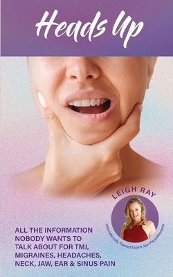Heads Up! All the Information Nobody Wants to Talk about for TMJ, Migraines, Headaches, Neck, Jaw, Ear and Sinus Pain by Ray, Leigh