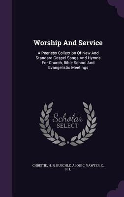 Worship And Service: A Peerless Collection Of New And Standard Gospel Songs And Hymns For Church, Bible School And Evangelistic Meetings by R, Christie H.